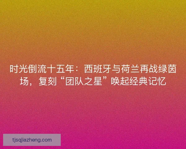 时光倒流十五年：西班牙与荷兰再战绿茵场，复刻 “团队之星” 唤起经典记忆
