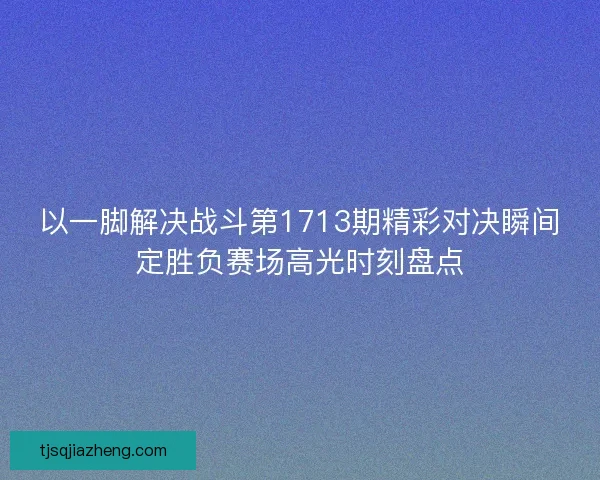 以一脚解决战斗第1713期精彩对决瞬间定胜负赛场高光时刻盘点