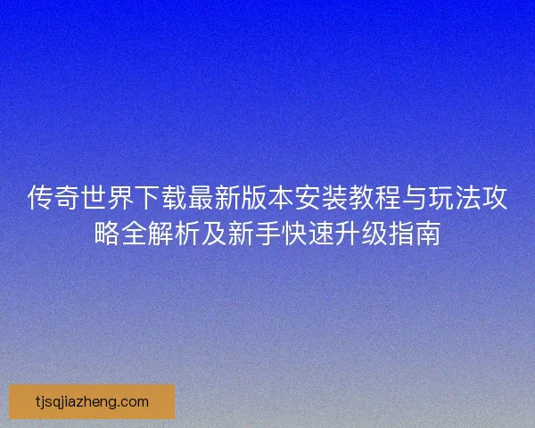 传奇世界下载最新版本安装教程与玩法攻略全解析及新手快速升级指南
