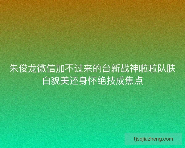 朱俊龙微信加不过来的台新战神啦啦队肤白貌美还身怀绝技成焦点