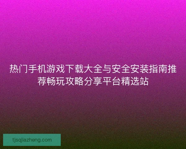 热门手机游戏下载大全与安全安装指南推荐畅玩攻略分享平台精选站